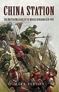 China Station: The British Military in the Middle Kingdom 1839 – 1997