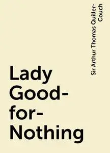«Lady Good-for-Nothing» by Sir Arthur Thomas Quiller-Couch