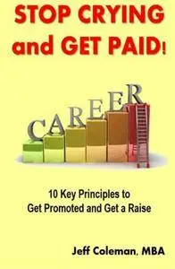Stop Crying and Get Paid: 10 Key Principles to Get Promoted and Get a Raise