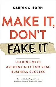 Make It, Don't Fake It: Leading with Authenticity for Real Business Success