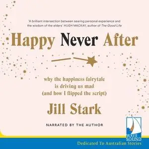 «Happy Never After: Why the Happiness Fairytale is Driving us Mad (and How I Flipped the Script)» by Jill Stark