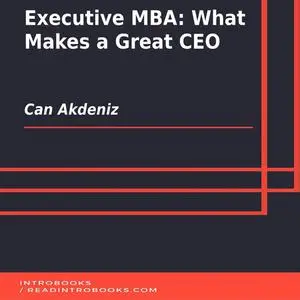 «Executive MBA: What Makes a Great CEO» by Can Akdeniz, Introbooks Team