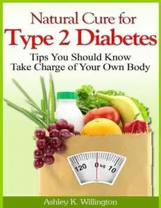 «Natural Cure for Type 2 Diabetes: Tips You Should Know – Take Charge of Your Own Body» by Ashley K.Willington