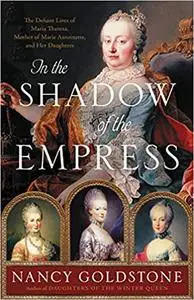 In the Shadow of the Empress: The Defiant Lives of Maria Theresa, Mother of Marie Antoinette, and Her Daughters