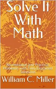 Solve It With Math: Recreational and Practical Problems with Fully Explained Solutions