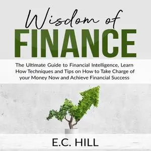 «Wisdom of Finance: The Ultimate Guide to Financial Intelligence, Learn How Techniques and Tips on How to Take Charge of