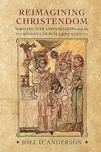 Reimagining Christendom: Writing Iceland's Bishops into the Roman Church, 1200-1350