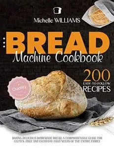 Bread Machine Cookbook: 200 Easy to Follow Recipes Baking Delicious Homemade Bread