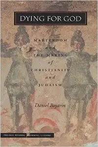Dying for God: Martyrdom and the Making of Christianity and Judaism by Daniel Boyarin