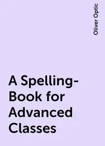 «A Spelling-Book for Advanced Classes» by Oliver Optic
