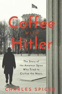 Coffee With Hitler: The Untold Story of the Amateur Spies Who Tried to Civilize the Nazis