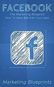 Facebook: The Marketing Blueprint – How To Make $$$ With Your Likes (Marketing Blueprints Book 3)