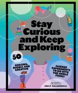 Stay Curious and Keep Exploring: 50 Amazing, Bubbly, and Creative Science Experiments to Do with the Whole Family