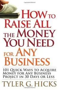 How to Raise All the Money You Need for Any Business: 101 Quick Ways to Acquire Money for Any Business Project in 30 Days