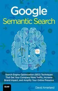Google Semantic Search: Search Engine Optimization (SEO) Techniques That Get Your Company More Traffic, Increase Brand Impact