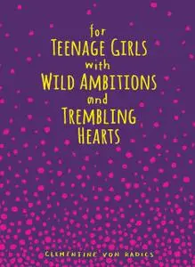 «For Teenage Girls With Wild Ambitions and Trembling Hearts» by Clementine von Radics