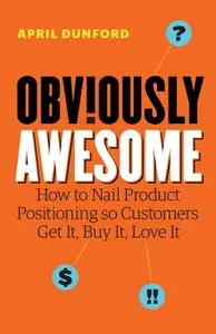 Obviously Awesome: How to Nail Product Positioning so Customers Get It, Buy It, Love It