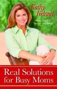 «Real Solutions for Busy Moms: Your Guide to Success and Sanity» by Kathy Ireland