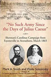 "No Such Army Since the Days of Julius Caesar": Sherman's Carolinas Campaign from Fayetteville to Averasboro, March 1865