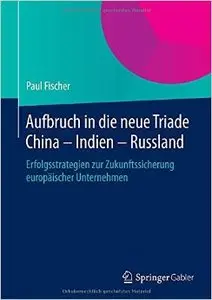Aufbruch in die neue Triade China - Indien - Russland: Erfolgsstrategien zur Zukunftssicherung europäischer Unternehmen