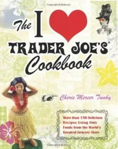 The I Love Trader Joe's Cookbook: 150 Delicious Recipes Using Only Foods from the World's Greatest Grocery Store [Repost]
