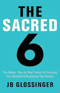 The Sacred 6: The Simple Step-by-Step Process for Focusing Your Attention and Recovering Your Dreams