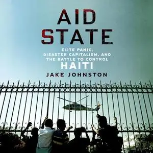 Aid State: Elite Panic, Disaster Capitalism, and the Battle to Control Haiti [Audiobook]