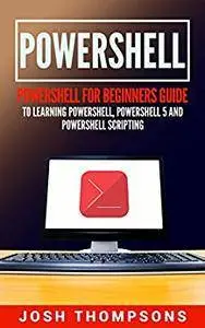 Powershell: Powershell For Beginners Guide To Learn Powershell, Powershell 5 And Powershell Scripting