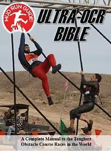 Mud Run Guide's Ultra- Obstacle Course Racing Bible: A Complete Manual to the Toughest OCRs in the World