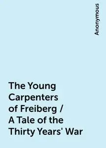 «The Young Carpenters of Freiberg / A Tale of the Thirty Years' War» by None