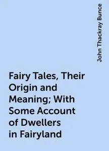 «Fairy Tales, Their Origin and Meaning; With Some Account of Dwellers in Fairyland» by John Thackray Bunce