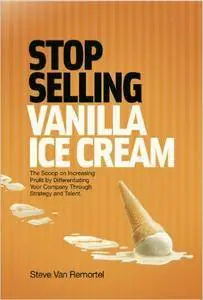Stop Selling Vanilla Ice Cream: The Scoop on Increasing Profit by Differentiating Your Company Through Strategy and Talent