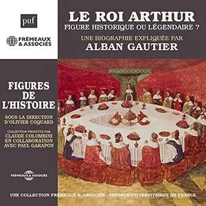 Alban Gautier, "Le roi Arthur, figure historique ou légendaire ? : Une biographie expliquée"