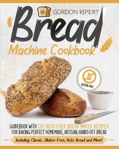 Bread Machine Cookbook: Guidebook With The Best-Ever Bread Maker Recipes for Baking Perfect Homemade, Artisan, Hands-Off Bread