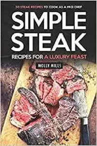 Simple Steak Recipes for a Luxury Feast: 30 Steak Recipes to Cook as a Pro Chef