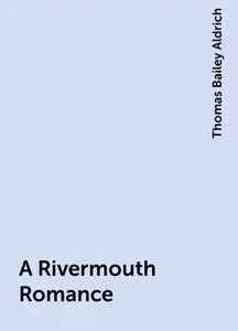 «A Rivermouth Romance» by Thomas Bailey Aldrich
