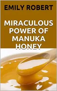 MIRACULOUS POWER OF MANUKA HONEY: The Complete Guide About The Honey