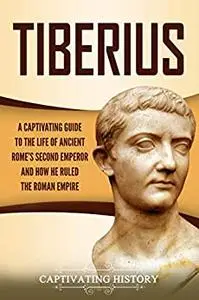 Tiberius: A Captivating Guide to the Life of Ancient Rome’s Second Emperor and How He Ruled the Roman Empire