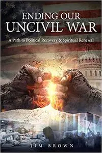 Ending Our Uncivil War: A Path to Political Recovery & Spiritual Renewal