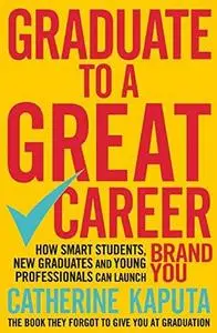 Graduate to a Great Career: How Smart Students, New Graduates and Young Professionals Can Launch Brand YOU (Repost)