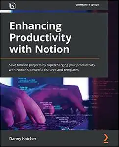 Enhancing Productivity with Notion: Save time on projects by supercharging your productivity with Notion's powerful features an