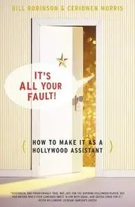 «Its All Your Fault: How To Make It As A Hollywood Assistant» by Bill Robinson,Ceridwen Morris