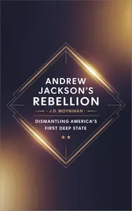 Andrew Jackson's Rebellion: Dismantling America's First Deep State
