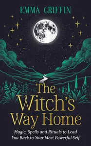 The Witch's Way Home: Magic, Spells and Rituals to Lead You Back to Your Most Powerful Self