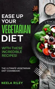 Ease Up Your Vegetarian Diet with These Incredible Recipes!: The Ultimate Vegetarian Diet Cookbook!