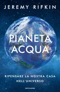 Pianeta acqua. Ripensare la nostra casa nell'universo - Jeremy Rifkin