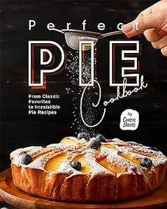 Perfect Pie Cookbook: From Classic Favorites to Irresistible Pie Recipes