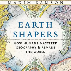 Earth Shapers: How Humans Mastered Geography and Remade the World [Audiobook]