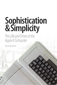 Sophistication & Simplicity: The Life and Times of the Apple II Computer