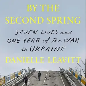 By the Second Spring: Seven Lives and One Year of the War in Ukraine [Audiobook]